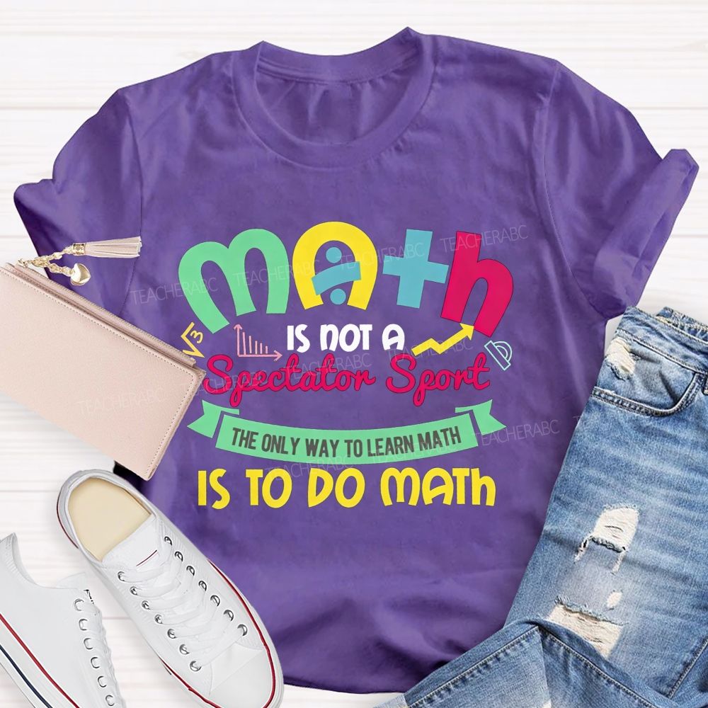 Math Is Not A Spectator Sport The Only Way To Learn Math Is To Do Math Teacher T-shirt