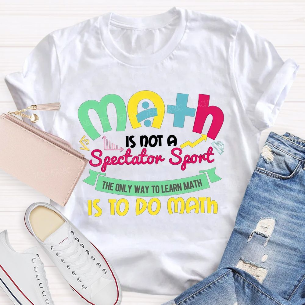 Math Is Not A Spectator Sport The Only Way To Learn Math Is To Do Math Teacher T-shirt