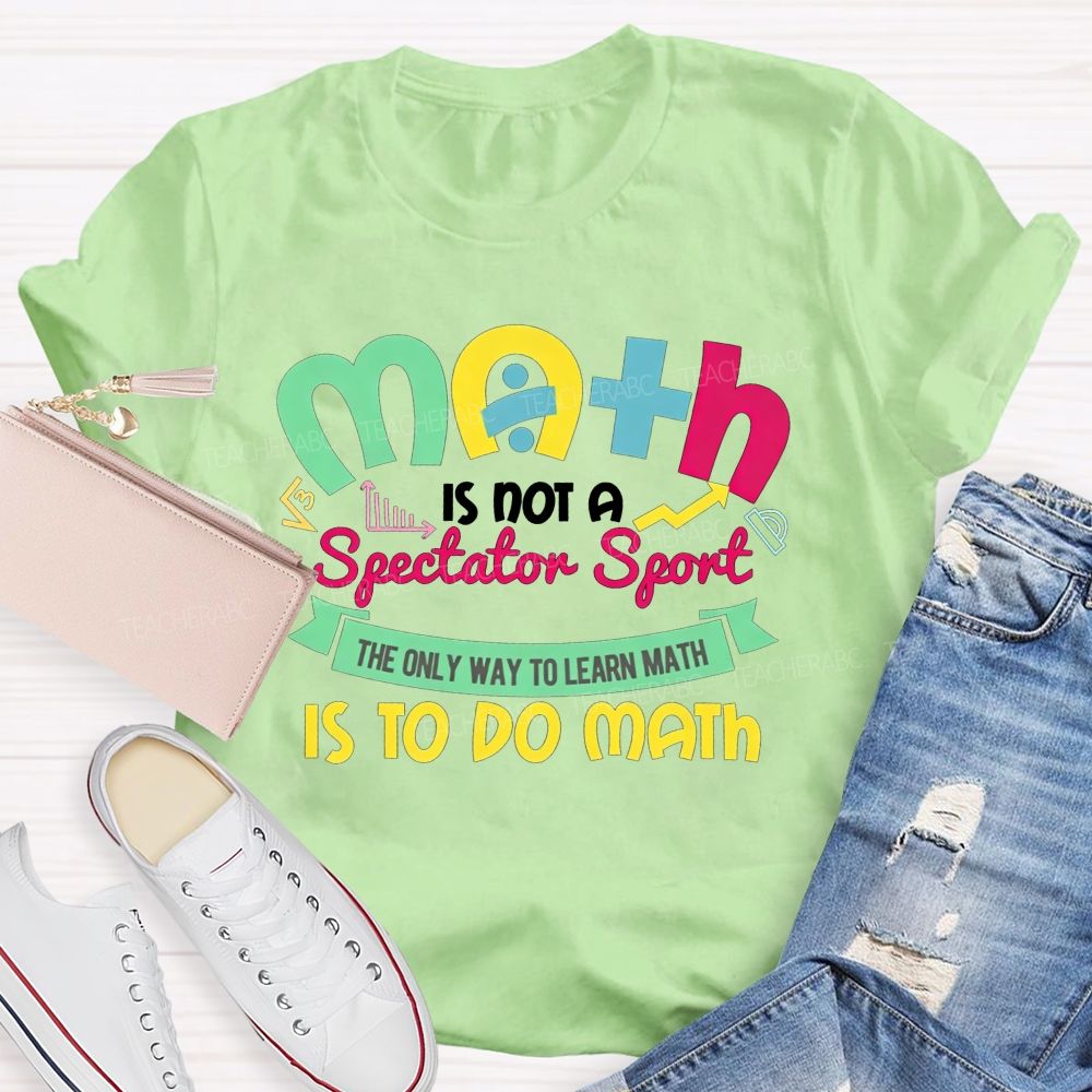 Math Is Not A Spectator Sport The Only Way To Learn Math Is To Do Math Teacher T-shirt