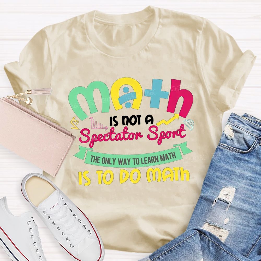Math Is Not A Spectator Sport The Only Way To Learn Math Is To Do Math Teacher T-shirt