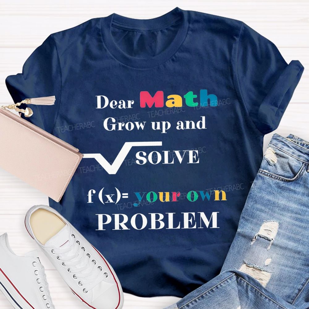 Dear Math Grow Up And Solve Your Own Problem Teacher T-shirt