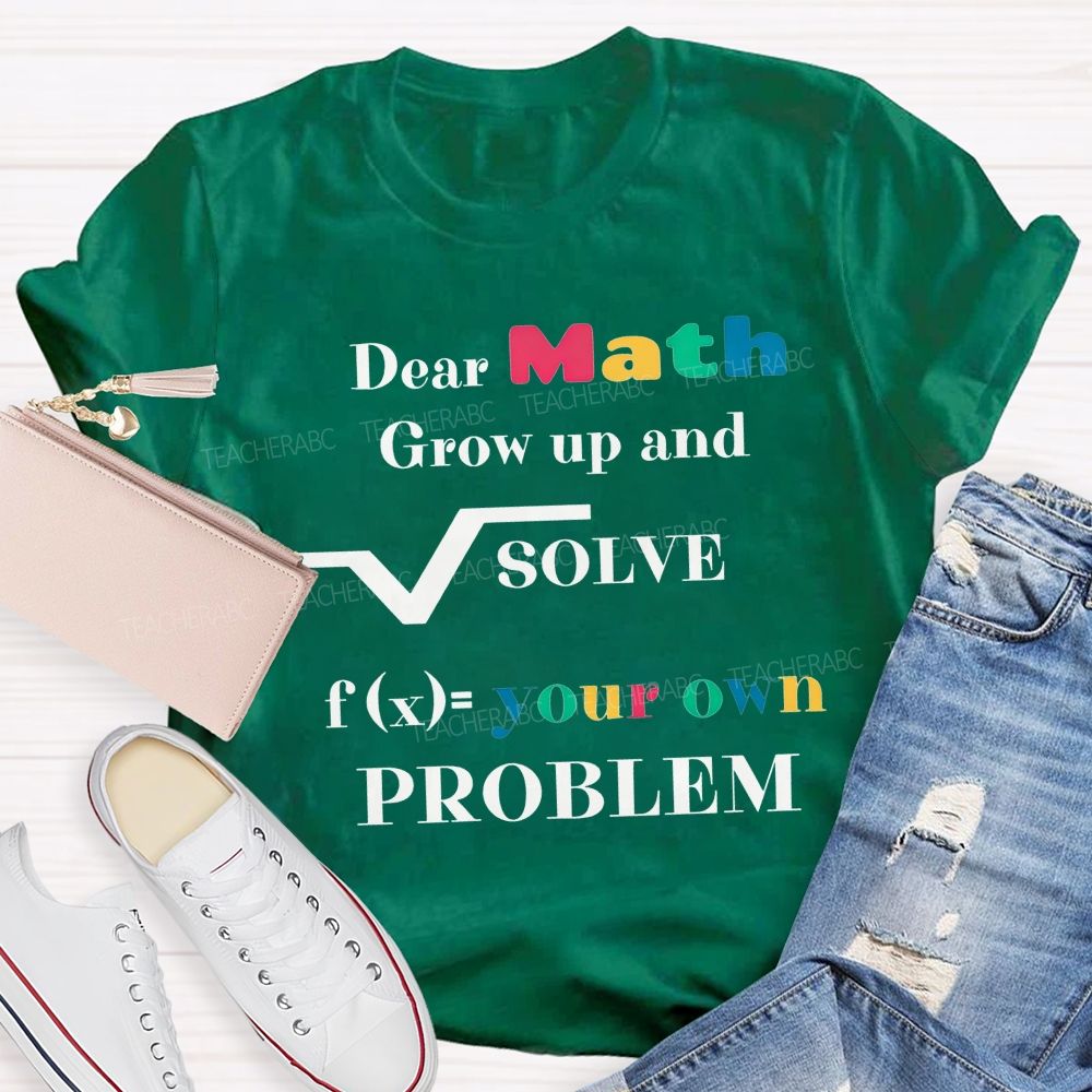 Dear Math Grow Up And Solve Your Own Problem Teacher T-shirt
