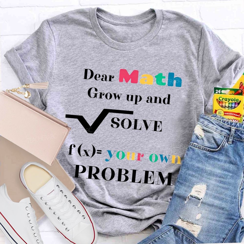 Dear Math Grow Up And Solve Your Own Problem Teacher T-shirt