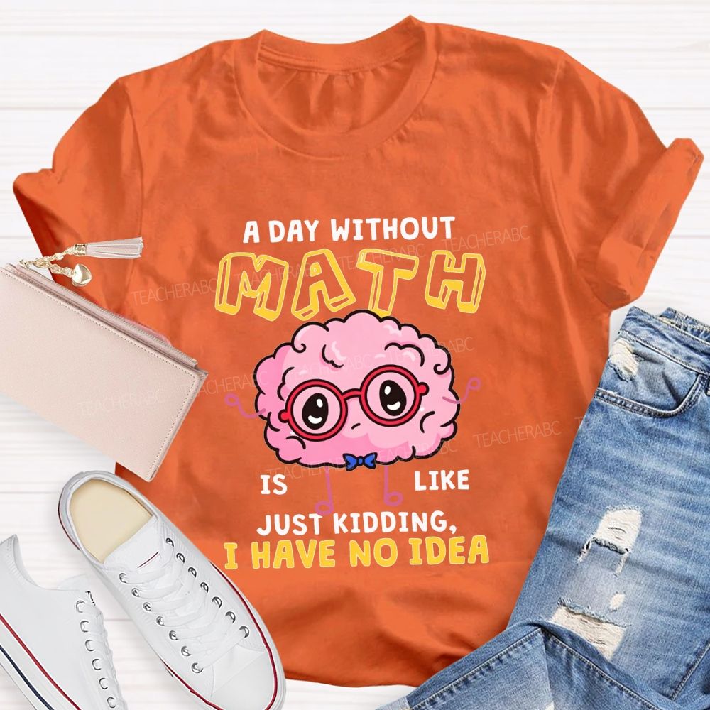 A Day Without Math Is Like Just Kidding I Have No Idea Teacher T-shirt