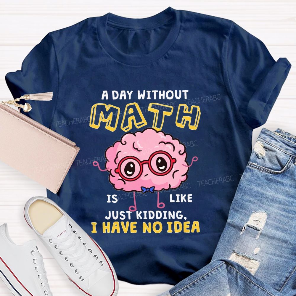 A Day Without Math Is Like Just Kidding I Have No Idea Teacher T-shirt