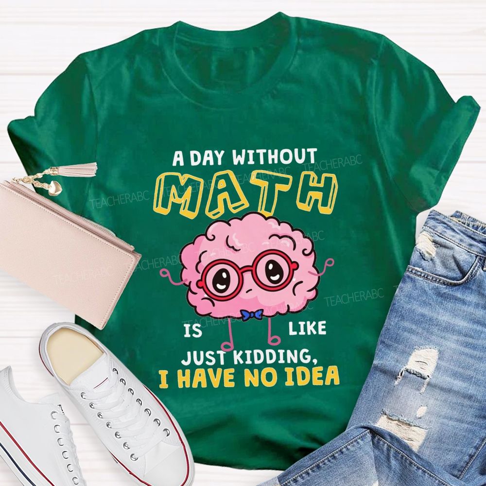 A Day Without Math Is Like Just Kidding I Have No Idea Teacher T-shirt