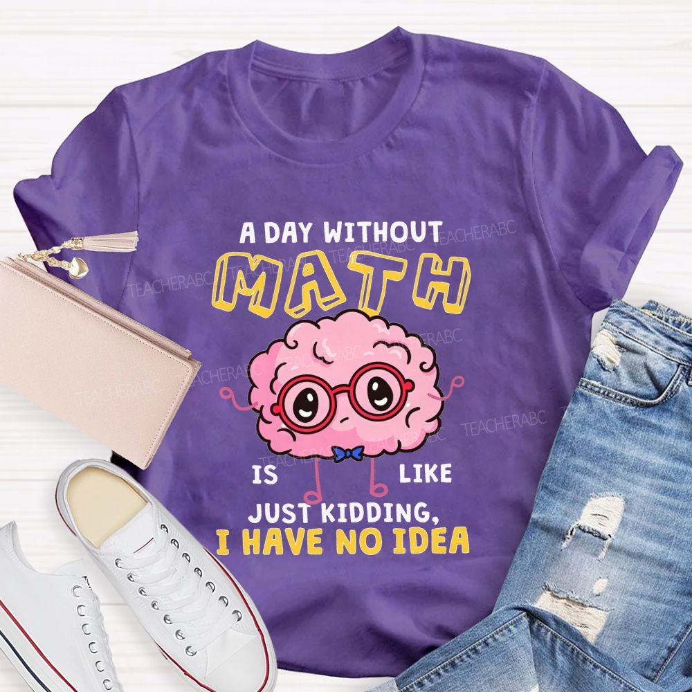 A Day Without Math Is Like Just Kidding I Have No Idea Teacher T-shirt