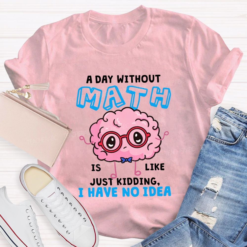 A Day Without Math Is Like Just Kidding I Have No Idea Teacher T-shirt