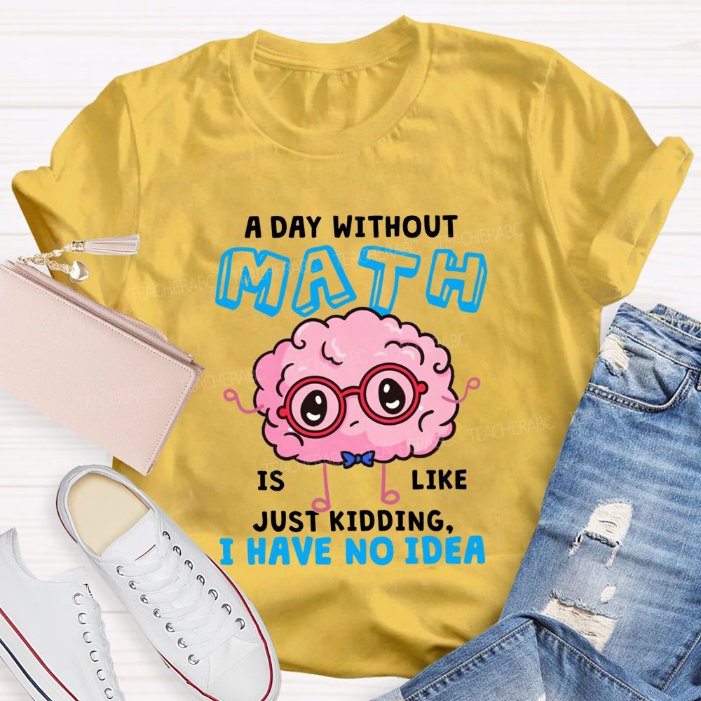 A Day Without Math Is Like Just Kidding I Have No Idea Teacher T-shirt