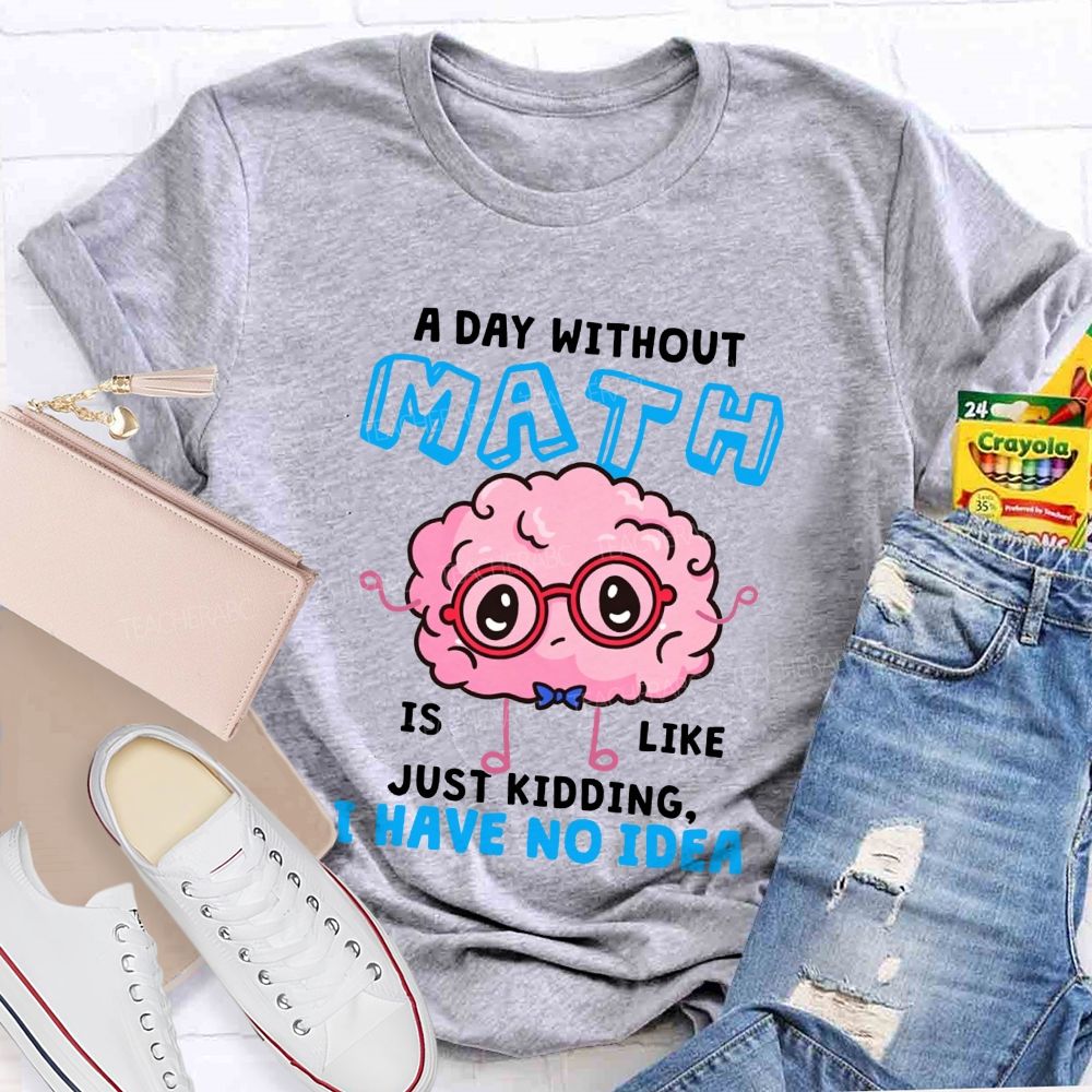 A Day Without Math Is Like Just Kidding I Have No Idea Teacher T-shirt