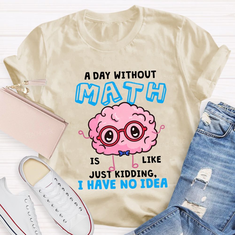 A Day Without Math Is Like Just Kidding I Have No Idea Teacher T-shirt