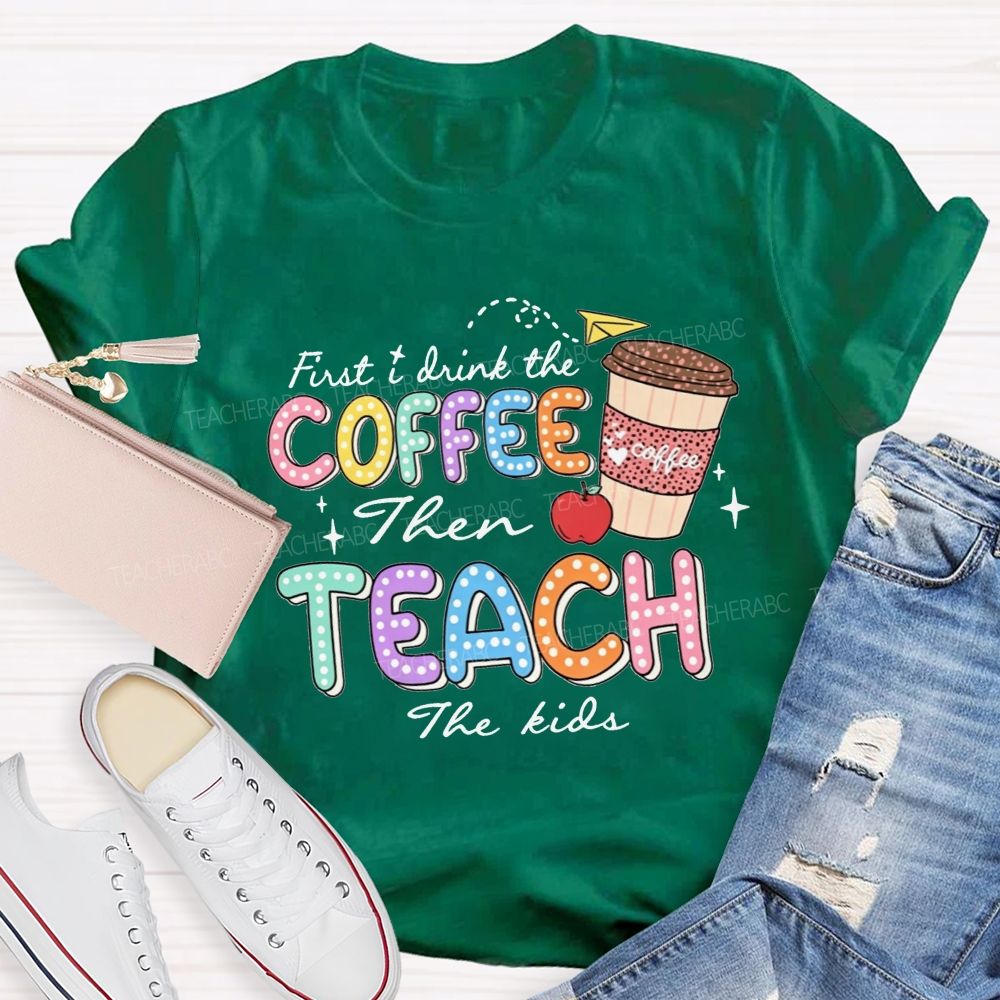 First Drink The Coffee Then Teach The Kids Teacher T-shirt