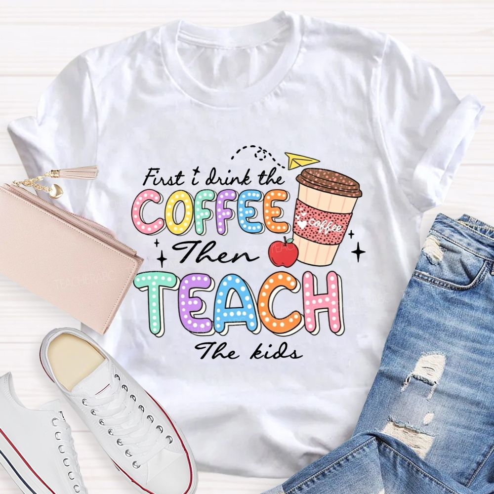 First Drink The Coffee Then Teach The Kids Teacher T-shirt