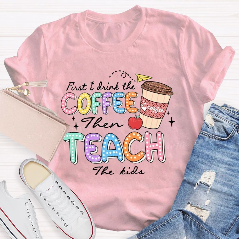 First Drink The Coffee Then Teach The Kids Teacher T-shirt