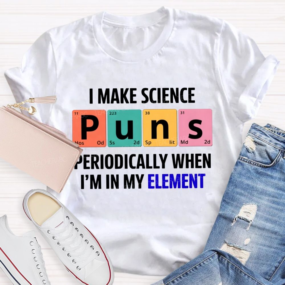I Make Science Puns Periodically When I'M In My Element Teacher T-shirt