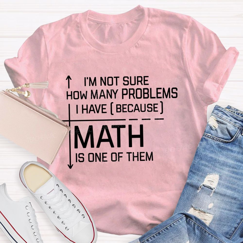 Math Teacher I'M Not Sure How Many Problems I Have Math Is One Of Them T-shirt