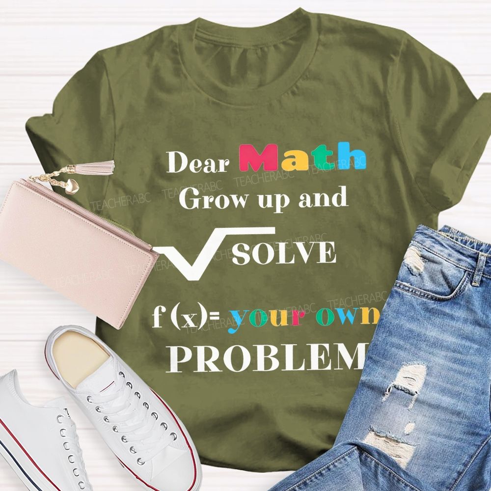 Dear Math Grow Up And Solve Your Own Problem Teacher T-shirt
