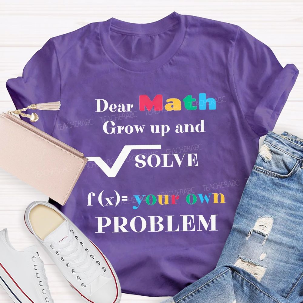 Dear Math Grow Up And Solve Your Own Problem Teacher T-shirt