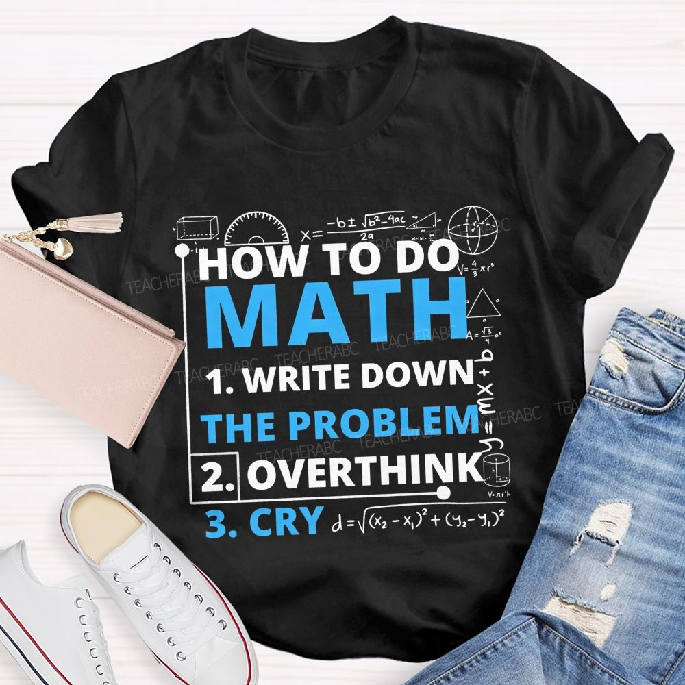 How To Do Math Write Down Overthink The Problem Cry Teacher T-shirt