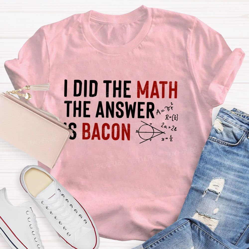 I Did The Math The Answer Is Bacon Teacher T-shirt