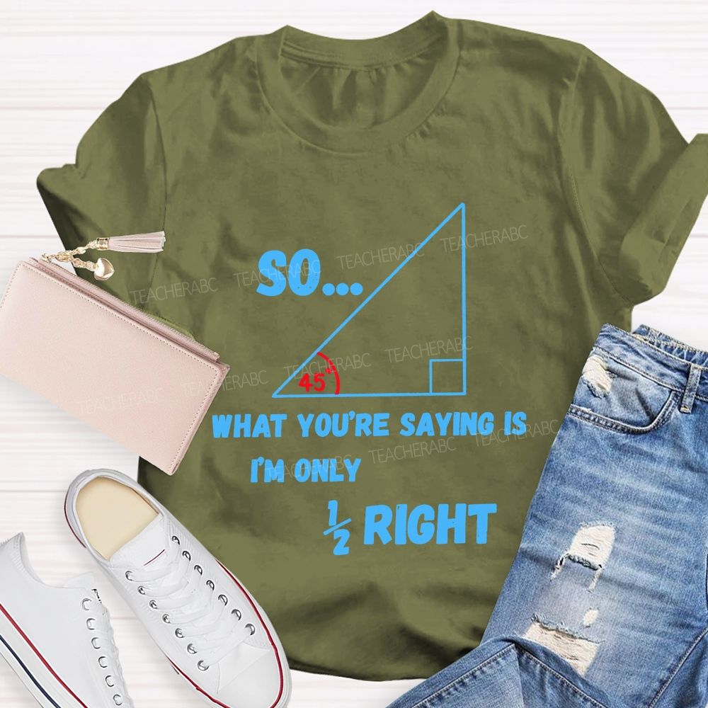 So What You'Re Saying Is I'M Only Right Teacher T-shirt