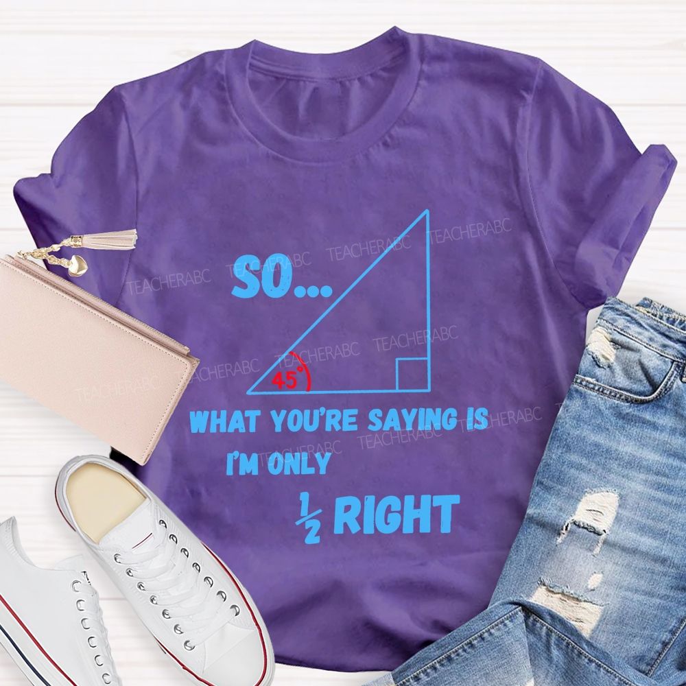 So What You'Re Saying Is I'M Only Right Teacher T-shirt