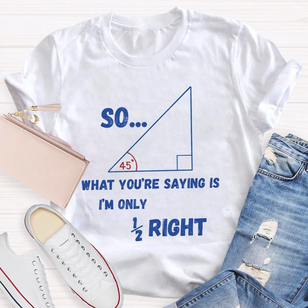 So What You'Re Saying Is I'M Only Right Teacher T-shirt