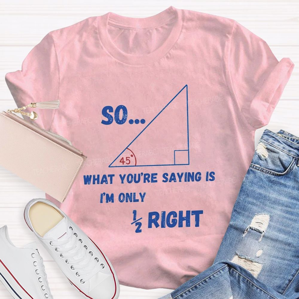 So What You'Re Saying Is I'M Only Right Teacher T-shirt