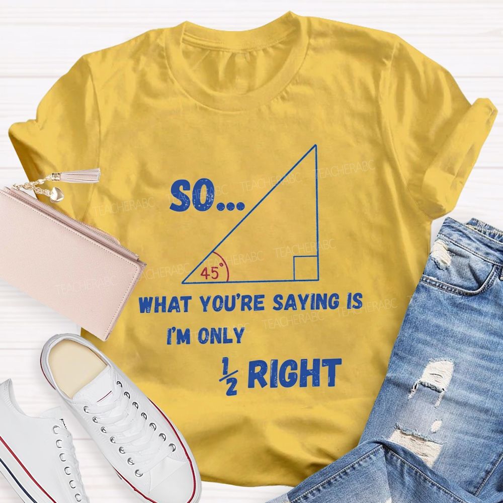 So What You'Re Saying Is I'M Only Right Teacher T-shirt