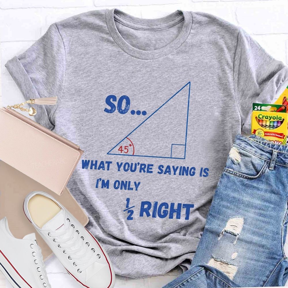 So What You'Re Saying Is I'M Only Right Teacher T-shirt