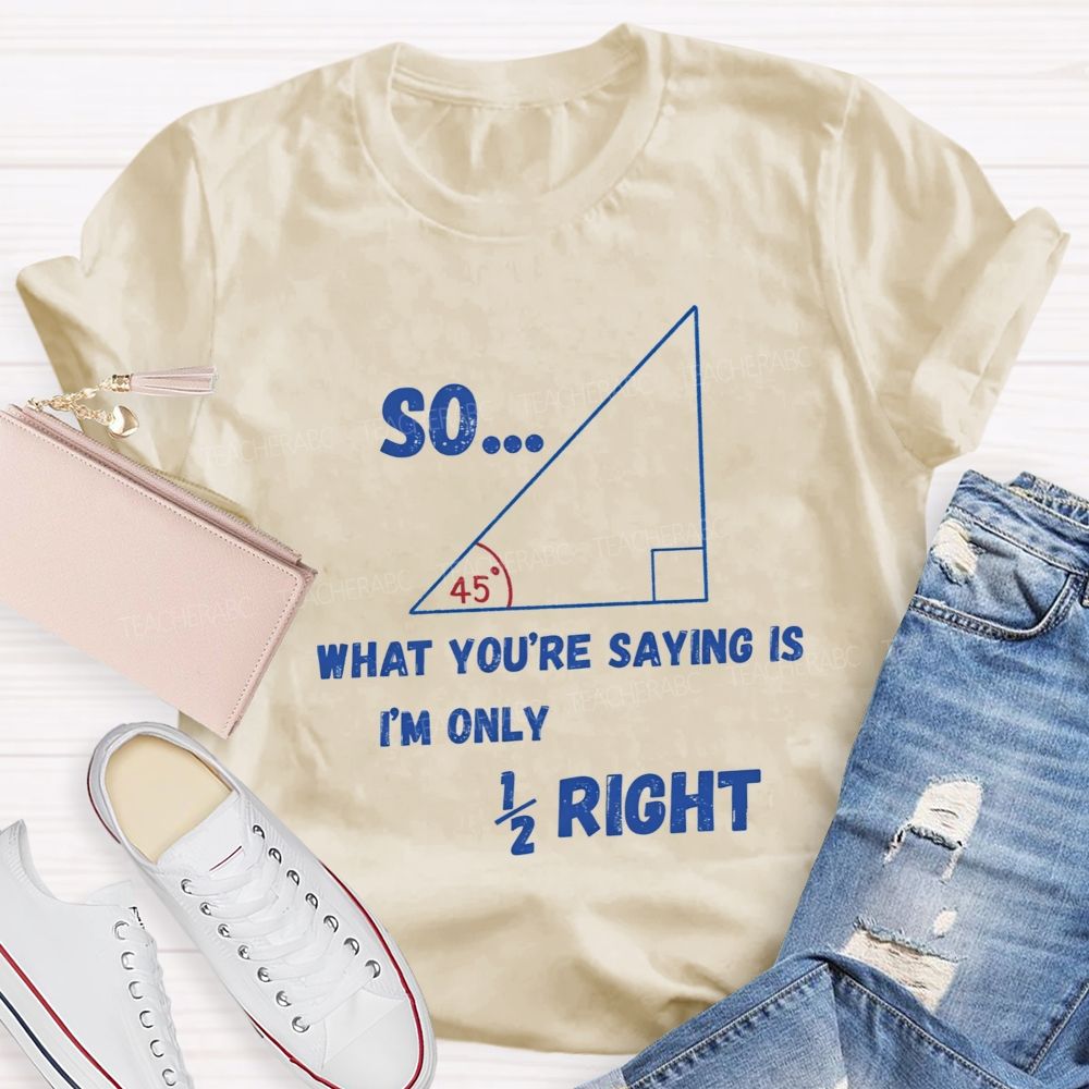 So What You'Re Saying Is I'M Only Right Teacher T-shirt