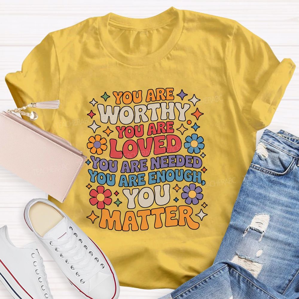 You Are Worthy You Are Loved You Are Needed You Are Enough You Matter Teacher T-shirt