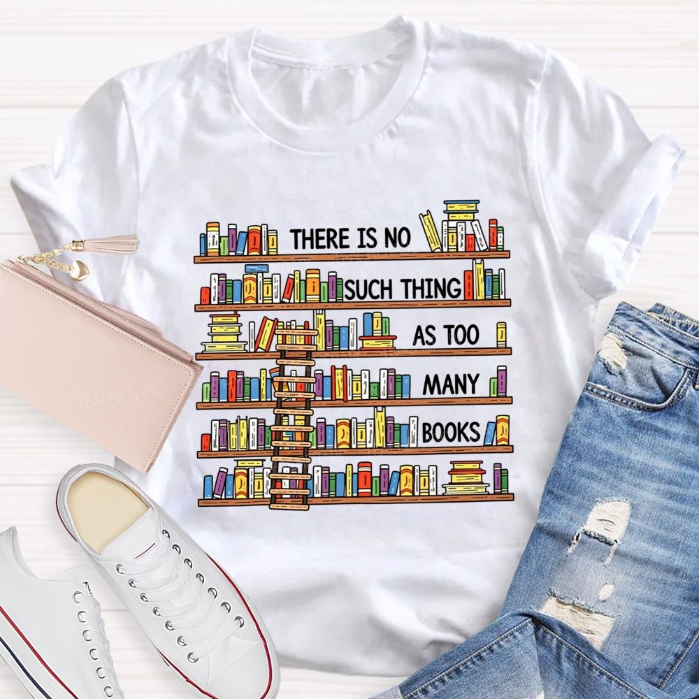 There Is No Such Thing As Too Many Books Teacher T-shirt