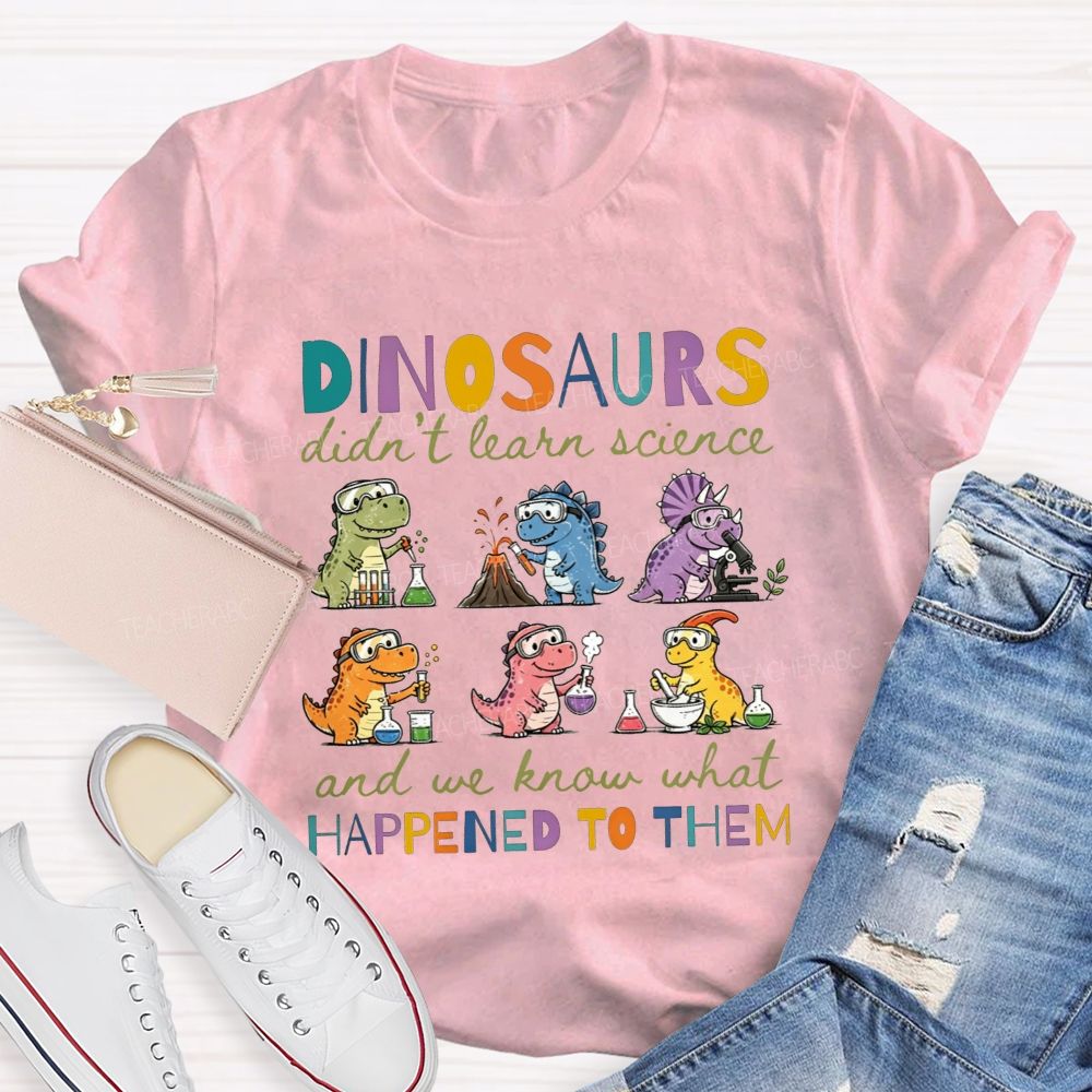 Dinosaurs Didn'T Learn Science And We Know What Happened To Them T-shirt