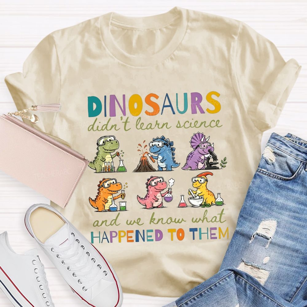 Dinosaurs Didn'T Learn Science And We Know What Happened To Them T-shirt