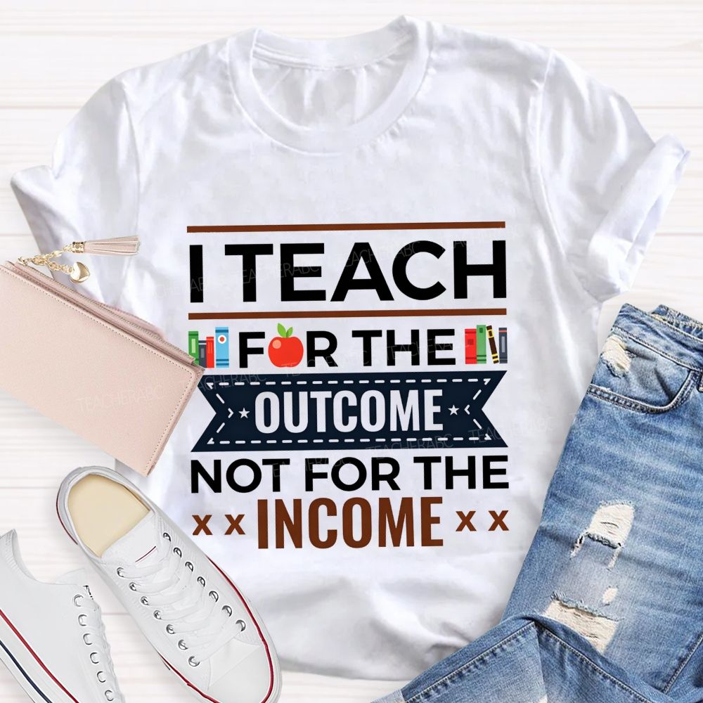 I Teach For The Outcome Not For The Income Apple Book Teacher T-shirt