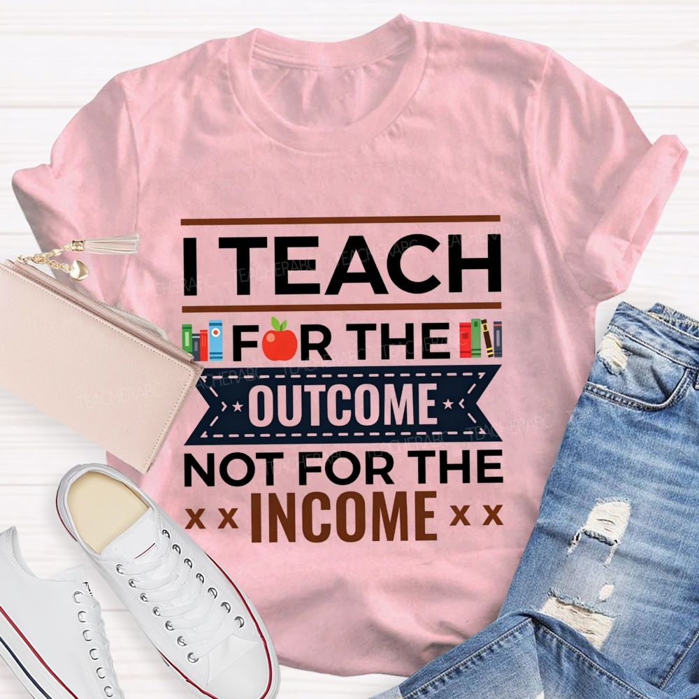 I Teach For The Outcome Not For The Income Apple Book Teacher T-shirt