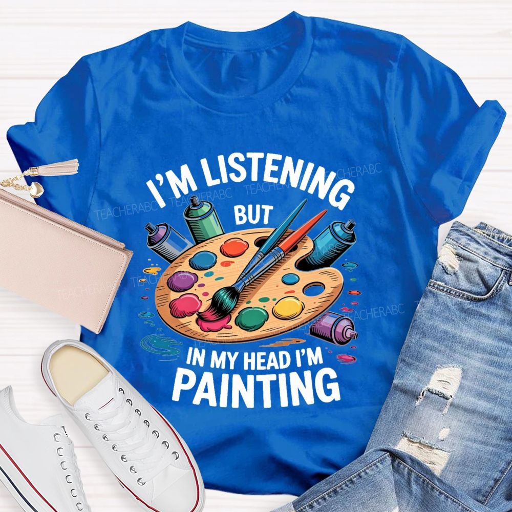 I'M Listening But In My Head I'M Painting Teacher T-shirt