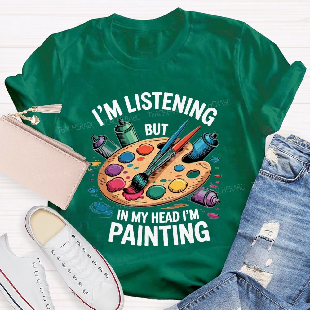I'M Listening But In My Head I'M Painting Teacher T-shirt