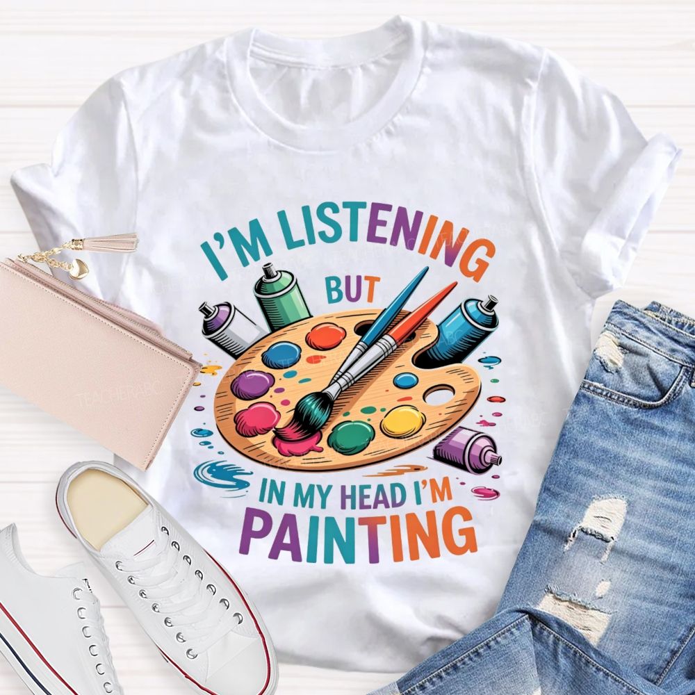I'M Listening But In My Head I'M Painting Teacher T-shirt