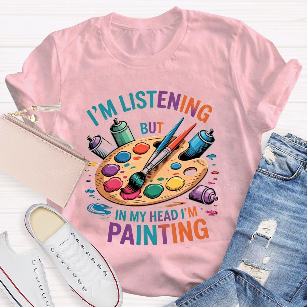 I'M Listening But In My Head I'M Painting Teacher T-shirt