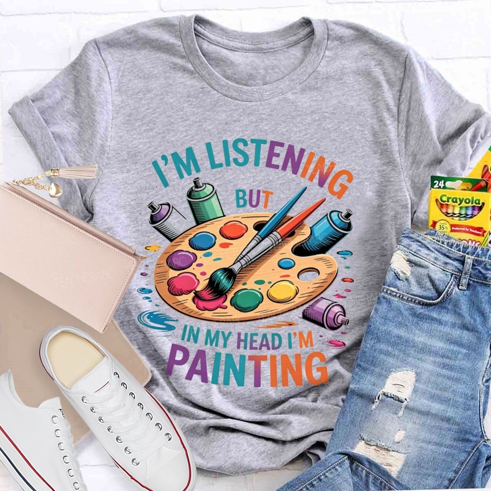 I'M Listening But In My Head I'M Painting Teacher T-shirt