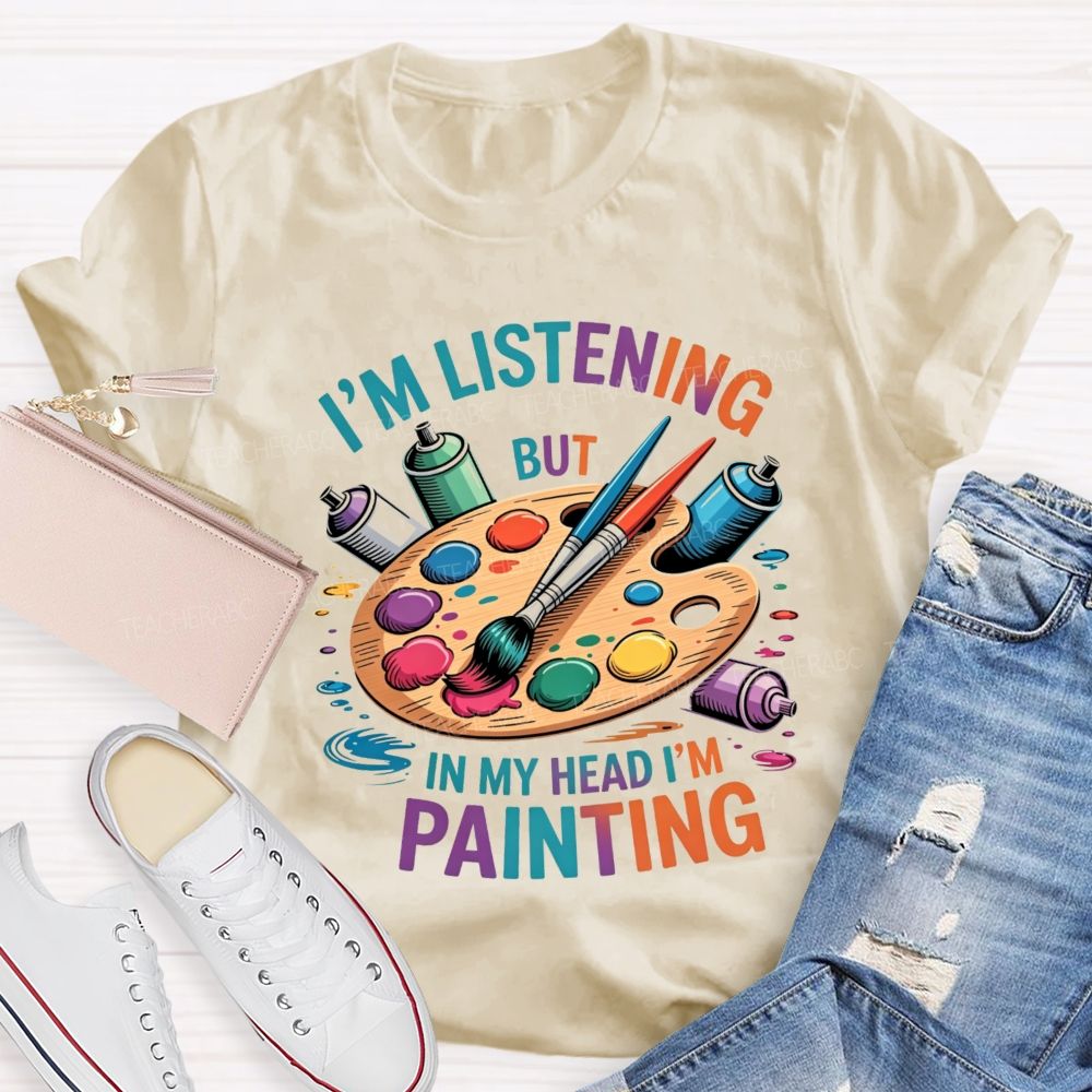I'M Listening But In My Head I'M Painting Teacher T-shirt
