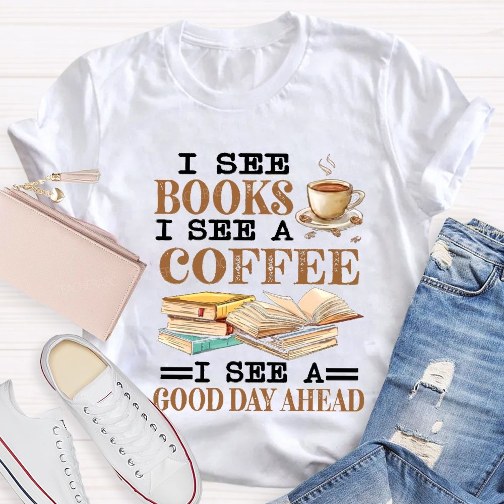 I See Books I See A Coffee I See A Good Day Ahead Teacher T-Shirt I See Books I See A Coffee I See A Good Day Ahead Teacher T-Shirt