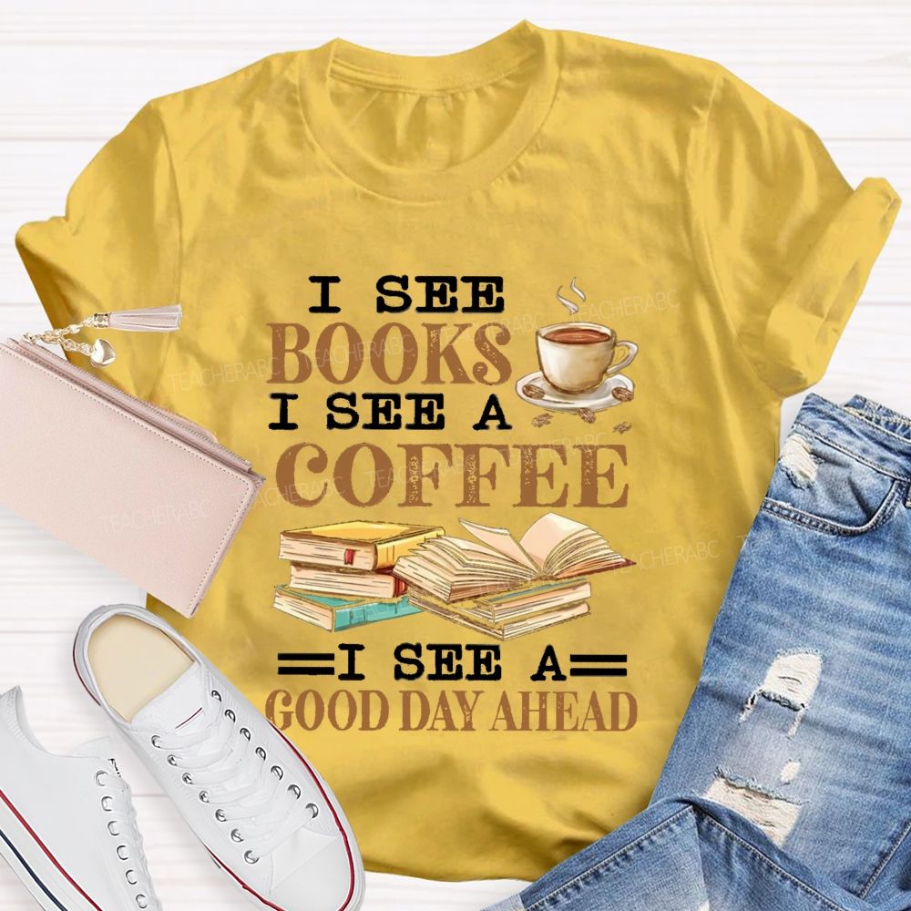 I See Books I See A Coffee I See A Good Day Ahead Teacher T-Shirt I See Books I See A Coffee I See A Good Day Ahead Teacher T-Shirt