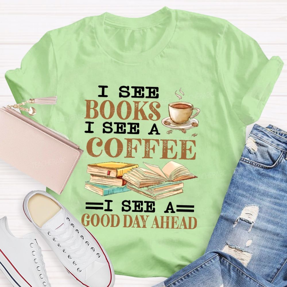 I See Books I See A Coffee I See A Good Day Ahead Teacher T-Shirt I See Books I See A Coffee I See A Good Day Ahead Teacher T-Shirt