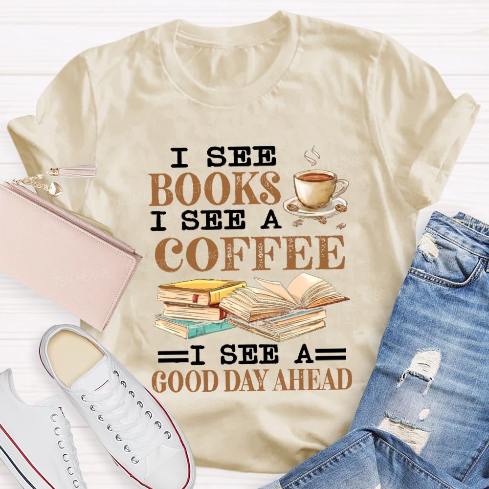 I See Books I See A Coffee I See A Good Day Ahead Teacher T-Shirt I See Books I See A Coffee I See A Good Day Ahead Teacher T-Shirt
