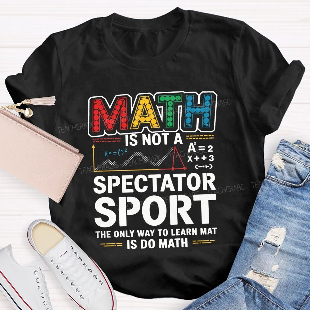 Math Is Not A Spectator Sport The Only Way To Learn Math Is Do Math T-shirt
