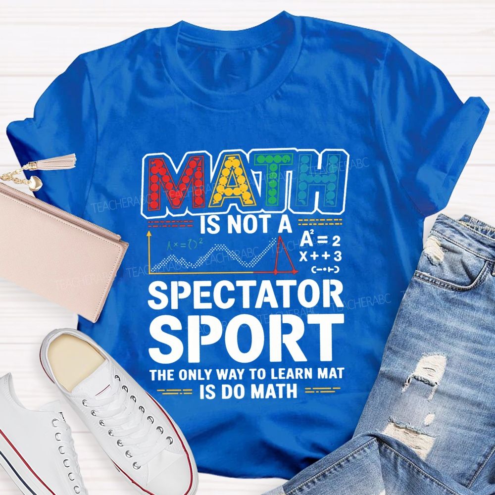 Math Is Not A Spectator Sport The Only Way To Learn Math Is Do Math T-shirt