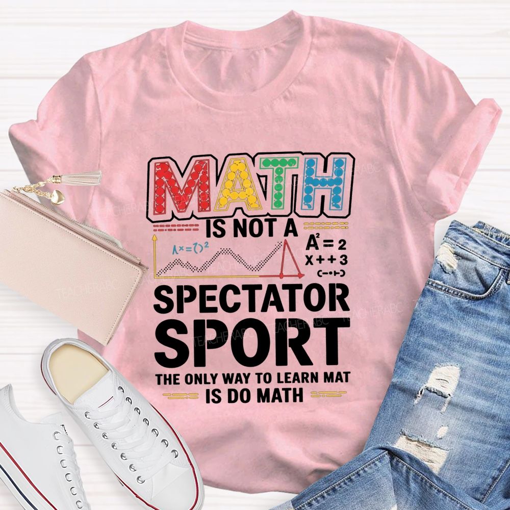 Math Is Not A Spectator Sport The Only Way To Learn Math Is Do Math T-shirt
